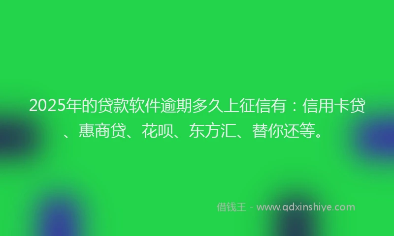 2025年的贷款软件逾期多久上征信有：信用卡贷、惠商贷、花呗、东方汇、替你还等。