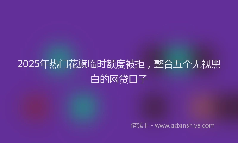 2025年热门花旗临时额度被拒，整合五个无视黑白的网贷口子