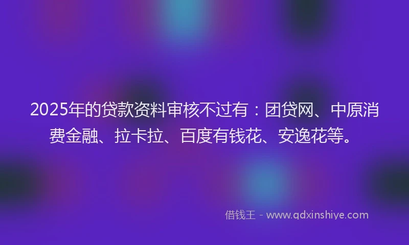 2025年的贷款资料审核不过有：团贷网、中原消费金融、拉卡拉、百度有钱花、安逸花等。