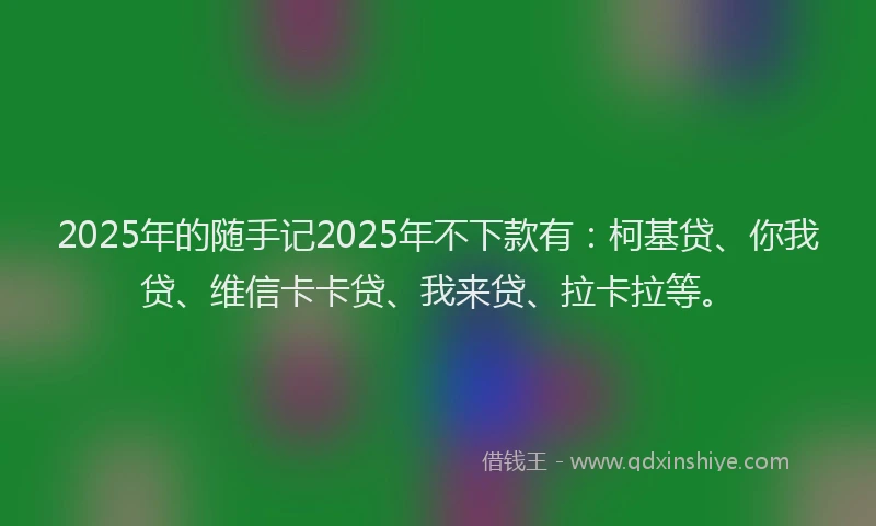 2025年的随手记2025年不下款有：柯基贷、你我贷、维信卡卡贷、我来贷、拉卡拉等。