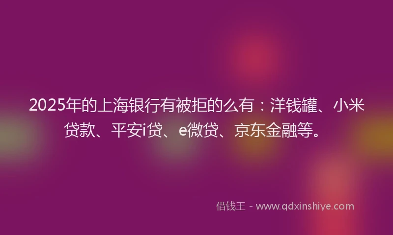 2025年的上海银行有被拒的么有：洋钱罐、小米贷款、平安i贷、e微贷、京东金融等。