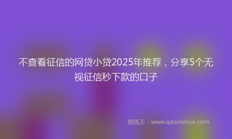 不查看征信的网贷小贷2025年推荐，分享5个无视征信秒下款的口子