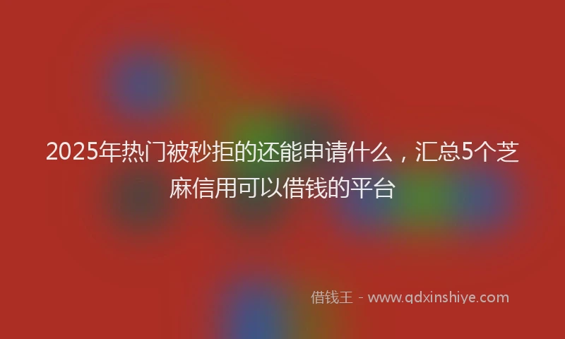 2025年热门被秒拒的还能申请什么，汇总5个芝麻信用可以借钱的平台