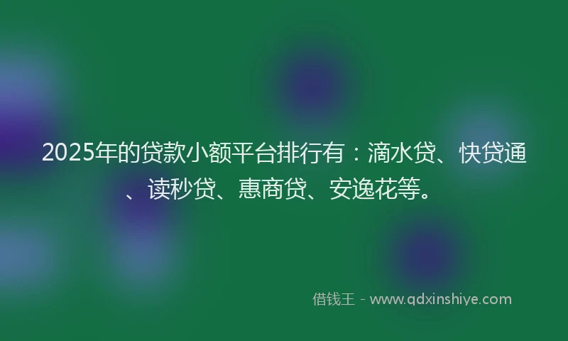 2025年的贷款小额平台排行有：滴水贷、快贷通、读秒贷、惠商贷、安逸花等。