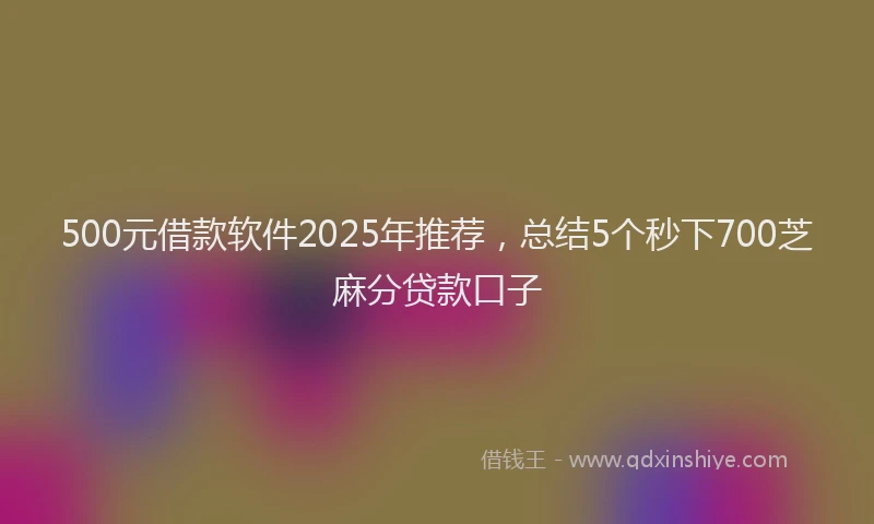 500元借款软件2025年推荐，总结5个秒下700芝麻分贷款口子