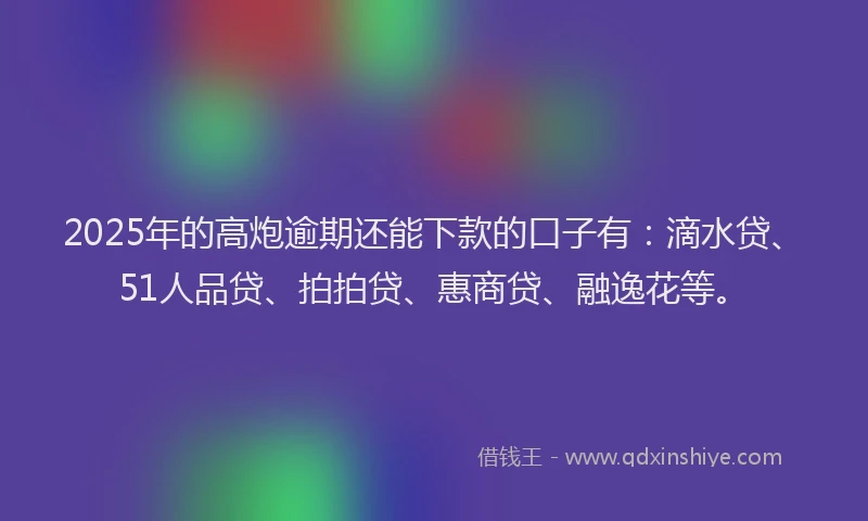 2025年的高炮逾期还能下款的口子有：滴水贷、51人品贷、拍拍贷、惠商贷、融逸花等。
