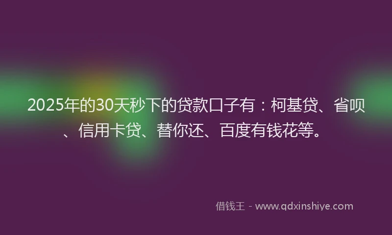 2025年的30天秒下的贷款口子有：柯基贷、省呗、信用卡贷、替你还、百度有钱花等。