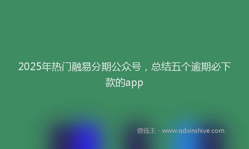 2025年热门融易分期公众号，总结五个逾期必下款的app