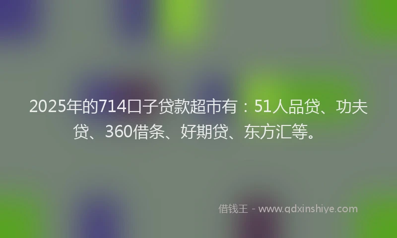 2025年的714口子贷款超市有：51人品贷、功夫贷、360借条、好期贷、东方汇等。