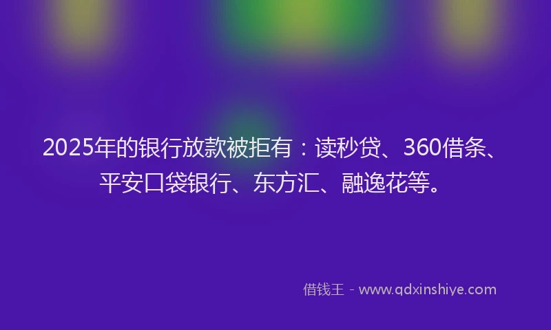 2025年的银行放款被拒有：读秒贷、360借条、平安口袋银行、东方汇、融逸花等。