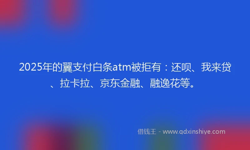 2025年的翼支付白条atm被拒有：还呗、我来贷、拉卡拉、京东金融、融逸花等。