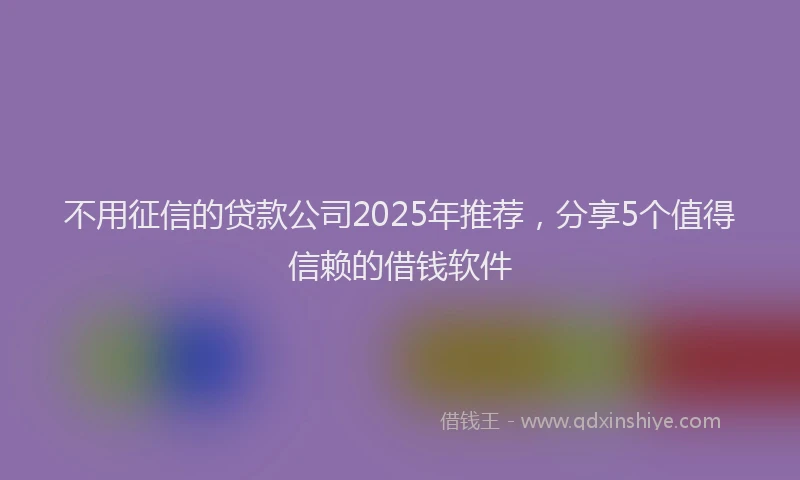 不用征信的贷款公司2025年推荐，分享5个值得信赖的借钱软件