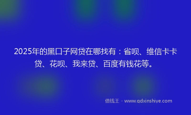 2025年的黑口子网贷在哪找有：省呗、维信卡卡贷、花呗、我来贷、百度有钱花等。