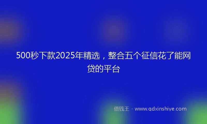 500秒下款2025年精选，整合五个征信花了能网贷的平台