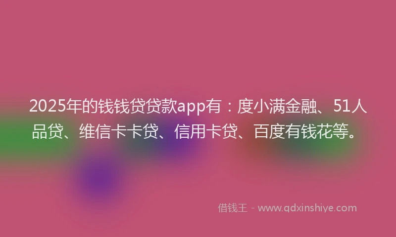 2025年的钱钱贷贷款app有：度小满金融、51人品贷、维信卡卡贷、信用卡贷、百度有钱花等。