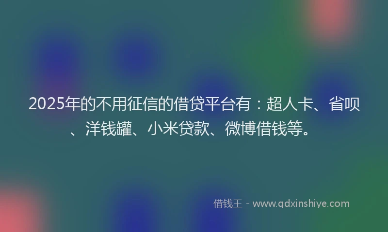2025年的不用征信的借贷平台有：超人卡、省呗、洋钱罐、小米贷款、微博借钱等。