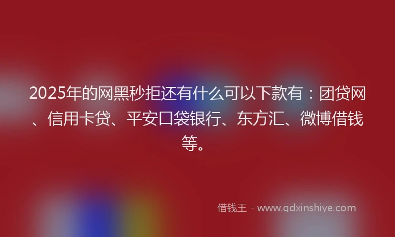 2025年的网黑秒拒还有什么可以下款有：团贷网、信用卡贷、平安口袋银行、东方汇、微博借钱等。
