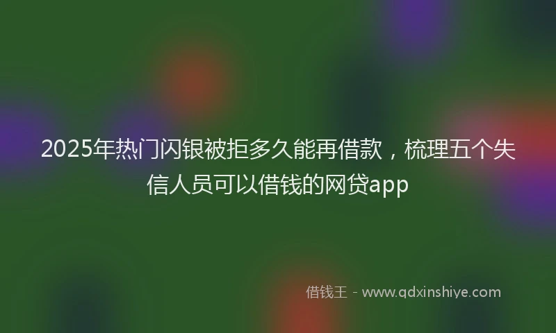 2025年热门闪银被拒多久能再借款，梳理五个失信人员可以借钱的网贷app