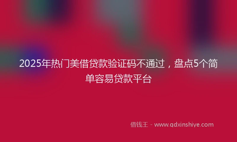 2025年热门美借贷款验证码不通过，盘点5个简单容易贷款平台