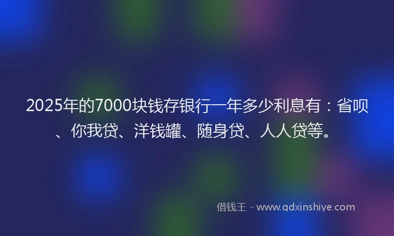 2025年的7000块钱存银行一年多少利息有：省呗、你我贷、洋钱罐、随身贷、人人贷等。