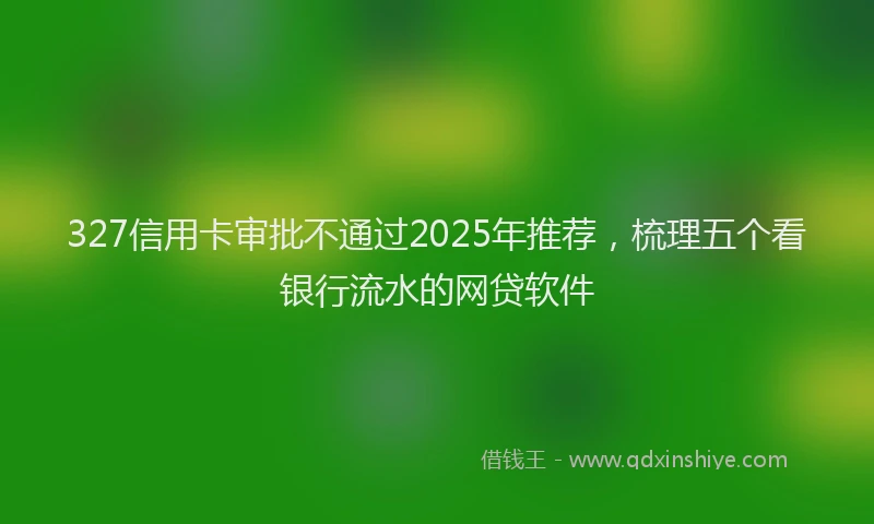 327信用卡审批不通过2025年推荐，梳理五个看银行流水的网贷软件