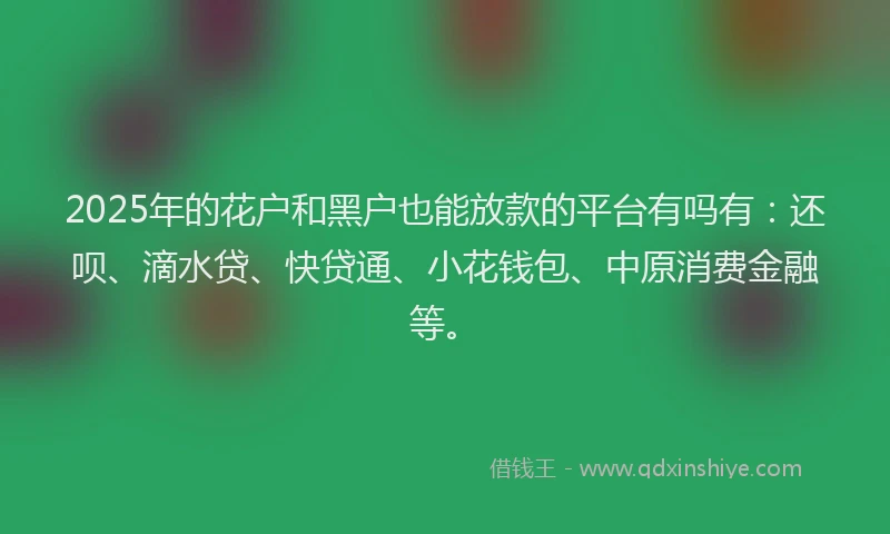 2025年的花户和黑户也能放款的平台有吗有：还呗、滴水贷、快贷通、小花钱包、中原消费金融等。