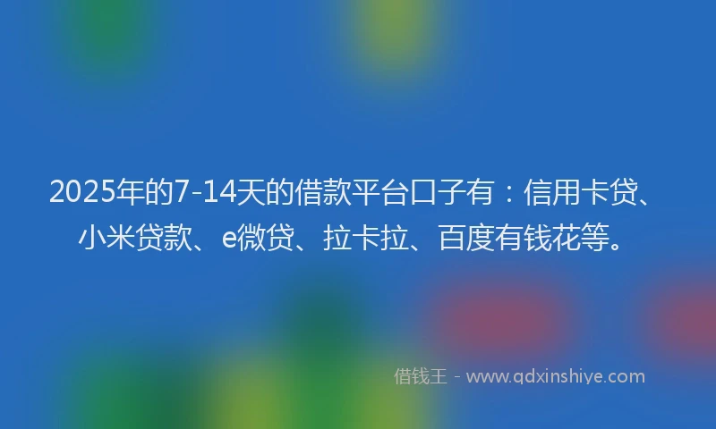 2025年的7-14天的借款平台口子有：信用卡贷、小米贷款、e微贷、拉卡拉、百度有钱花等。