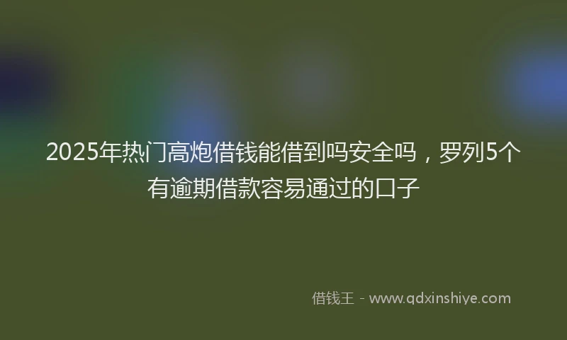 2025年热门高炮借钱能借到吗安全吗，罗列5个有逾期借款容易通过的口子