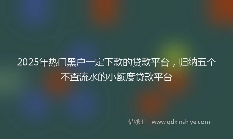 2025年热门黑户一定下款的贷款平台，归纳五个不查流水的小额度贷款平台