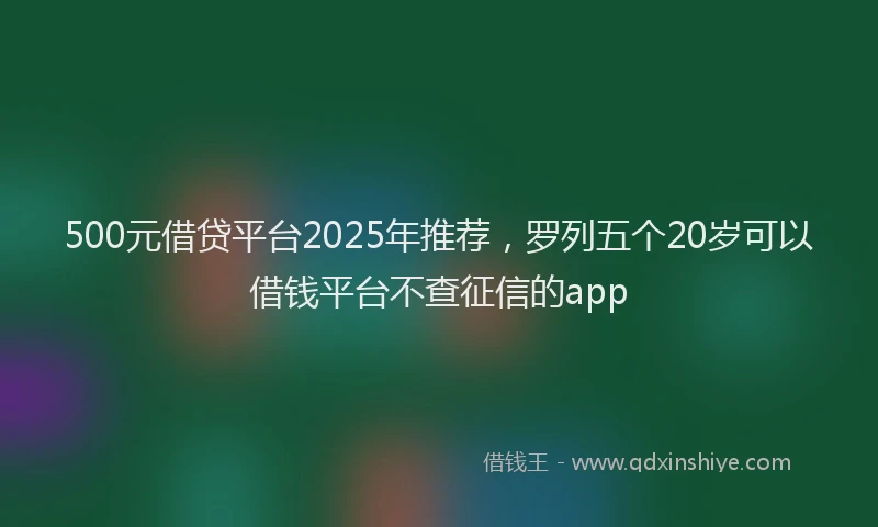 500元借贷平台2025年推荐，罗列五个20岁可以借钱平台不查征信的app