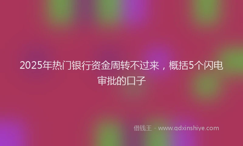 2025年热门银行资金周转不过来，概括5个闪电审批的口子