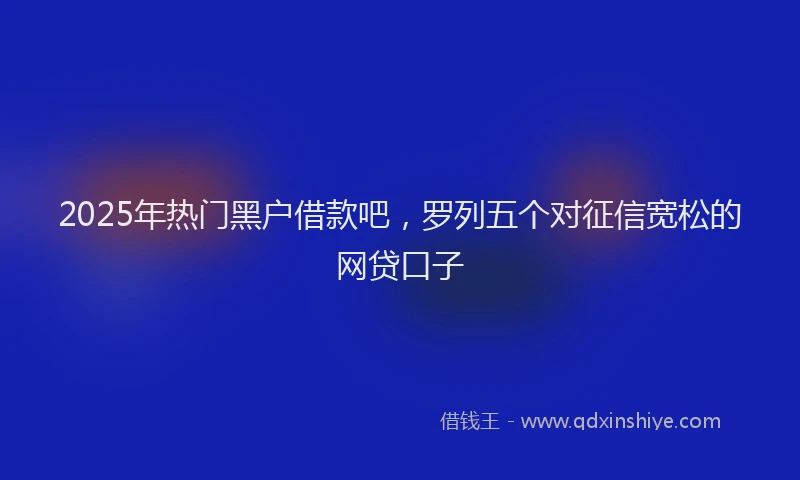 2025年热门黑户借款吧，罗列五个对征信宽松的网贷口子
