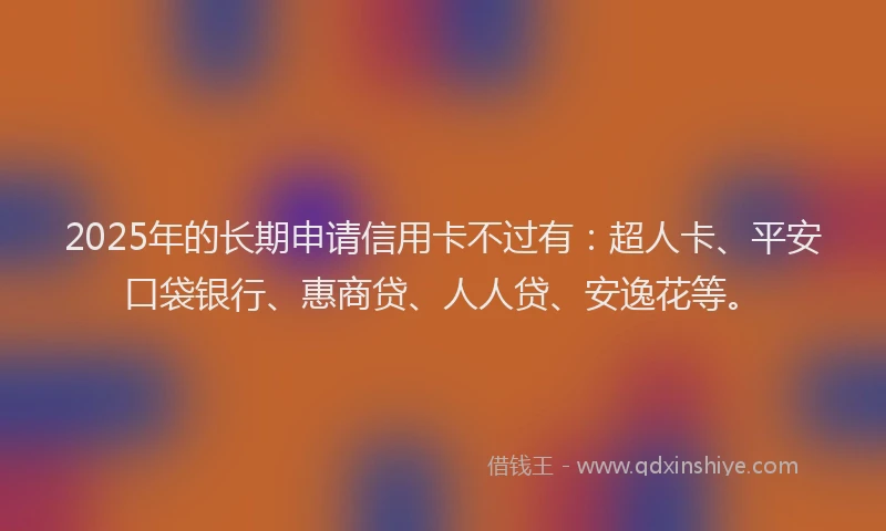 2025年的长期申请信用卡不过有：超人卡、平安口袋银行、惠商贷、人人贷、安逸花等。