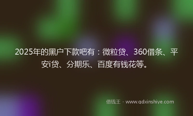 2025年的黑户下款吧有：微粒贷、360借条、平安i贷、分期乐、百度有钱花等。
