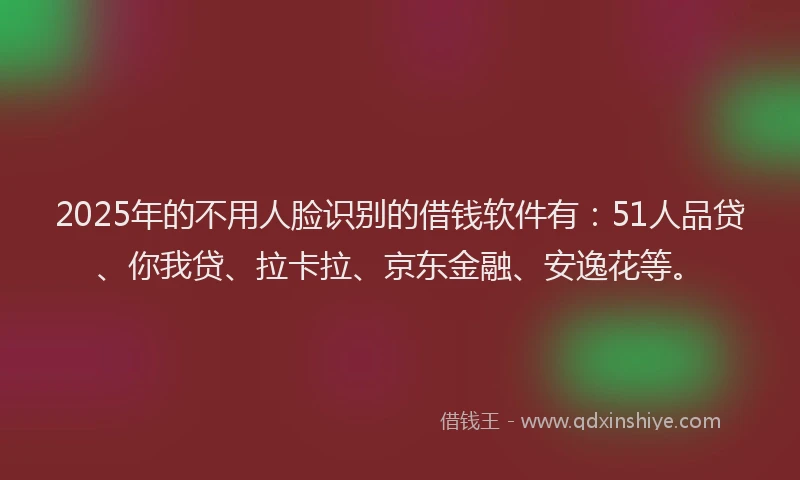 2025年的不用人脸识别的借钱软件有：51人品贷、你我贷、拉卡拉、京东金融、安逸花等。