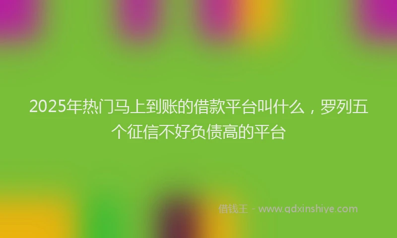 2025年热门马上到账的借款平台叫什么，罗列五个征信不好负债高的平台