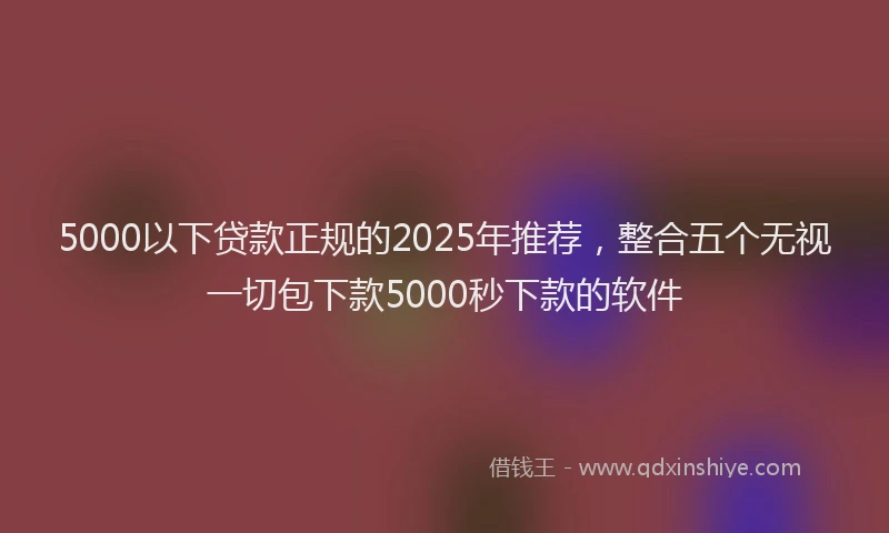 5000以下贷款正规的2025年推荐，整合五个无视一切包下款5000秒下款的软件