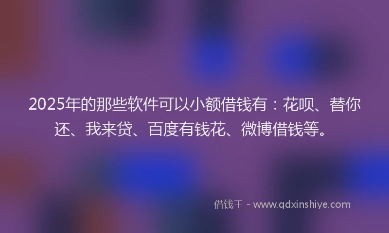 2025年的那些软件可以小额借钱有：花呗、替你还、我来贷、百度有钱花、微博借钱等。