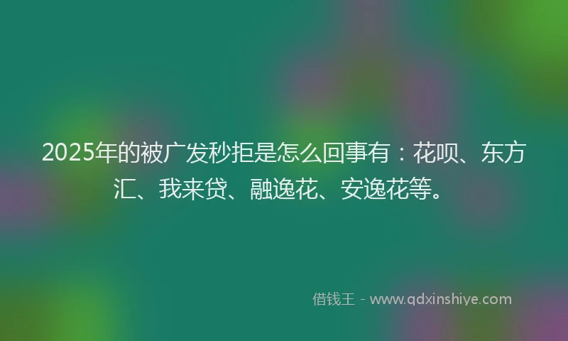 2025年的被广发秒拒是怎么回事有：花呗、东方汇、我来贷、融逸花、安逸花等。