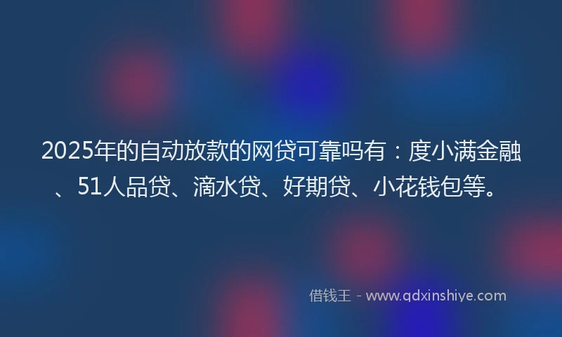 2025年的自动放款的网贷可靠吗有：度小满金融、51人品贷、滴水贷、好期贷、小花钱包等。