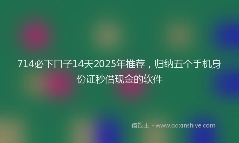 714必下口子14天2025年推荐，归纳五个手机身份证秒借现金的软件