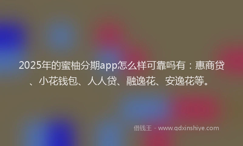 2025年的蜜柚分期app怎么样可靠吗有：惠商贷、小花钱包、人人贷、融逸花、安逸花等。