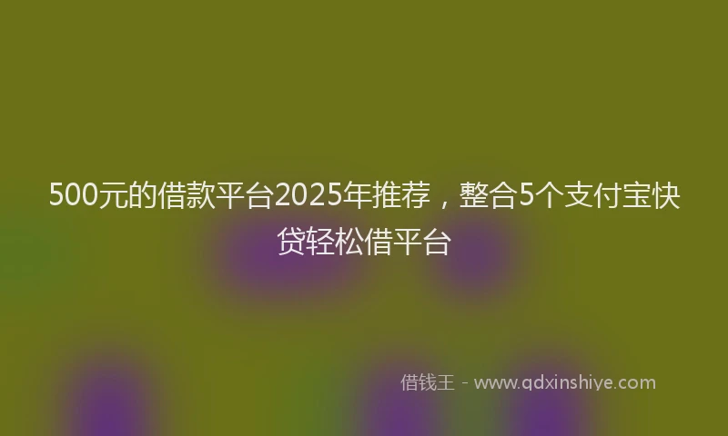 500元的借款平台2025年推荐，整合5个支付宝快贷轻松借平台