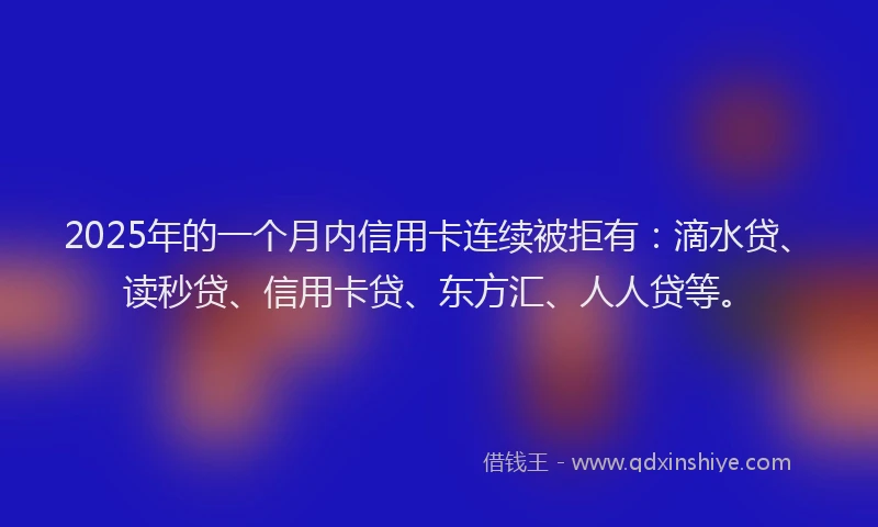 2025年的一个月内信用卡连续被拒有：滴水贷、读秒贷、信用卡贷、东方汇、人人贷等。