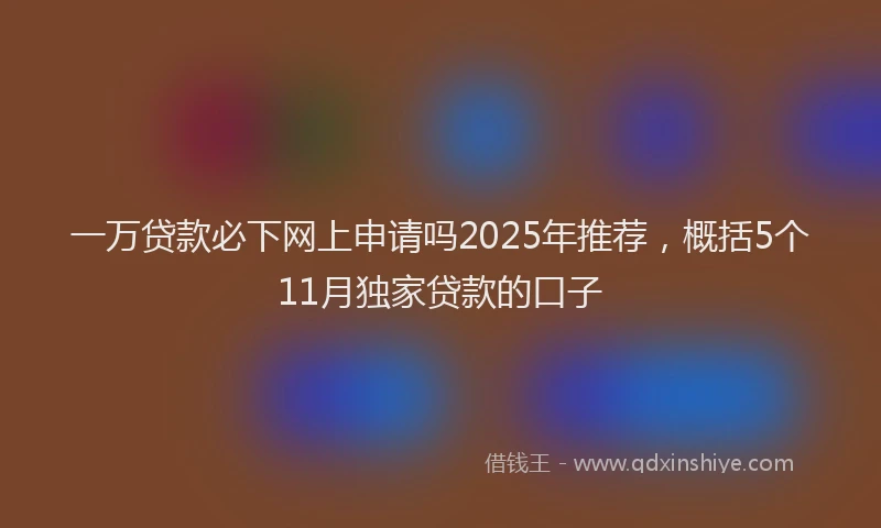 一万贷款必下网上申请吗2025年推荐，概括5个11月独家贷款的口子
