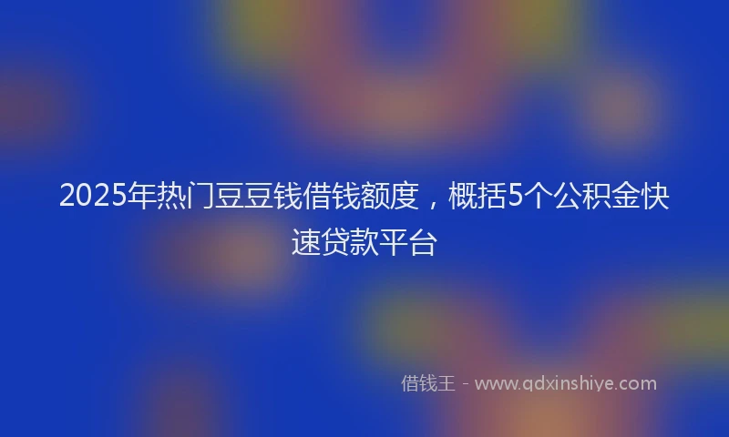 2025年热门豆豆钱借钱额度，概括5个公积金快速贷款平台
