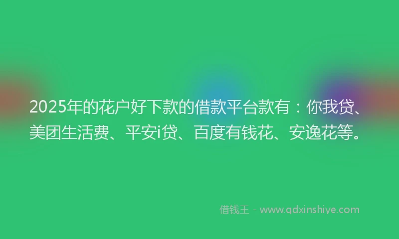 2025年的花户好下款的借款平台款有：你我贷、美团生活费、平安i贷、百度有钱花、安逸花等。