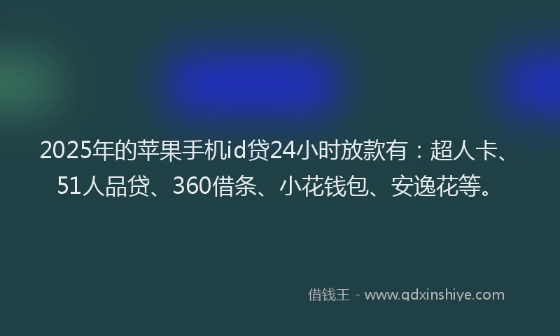 2025年的苹果手机id贷24小时放款有：超人卡、51人品贷、360借条、小花钱包、安逸花等。