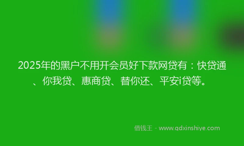 2025年的黑户不用开会员好下款网贷有：快贷通、你我贷、惠商贷、替你还、平安i贷等。
