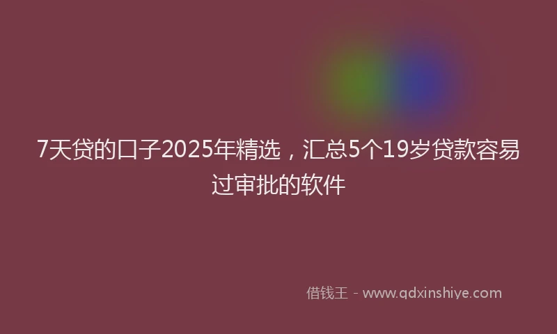7天贷的口子2025年精选，汇总5个19岁贷款容易过审批的软件